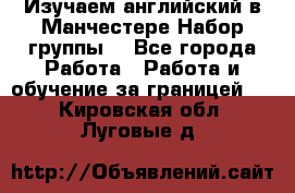 Изучаем английский в Манчестере.Набор группы. - Все города Работа » Работа и обучение за границей   . Кировская обл.,Луговые д.